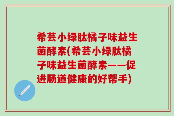 希芸小绿肽橘子味益生菌酵素(希芸小绿肽橘子味益生菌酵素——促进肠道健康的好帮手)