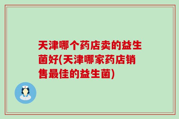 天津哪个药店卖的益生菌好(天津哪家药店销售佳的益生菌)