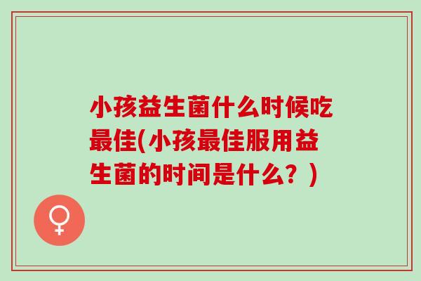 小孩益生菌什么时候吃佳(小孩佳服用益生菌的时间是什么？)