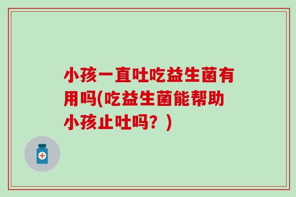 小孩一直吐吃益生菌有用吗(吃益生菌能帮助小孩止吐吗？)