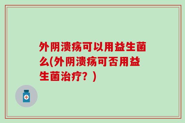 外阴溃疡可以用益生菌么(外阴溃疡可否用益生菌？)