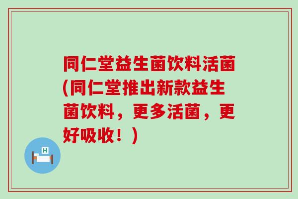 同仁堂益生菌饮料活菌(同仁堂推出新款益生菌饮料，更多活菌，更好吸收！)