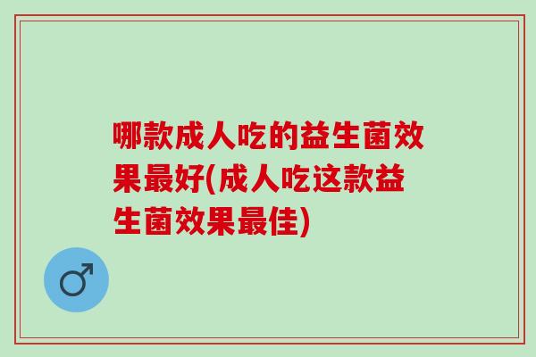哪款成人吃的益生菌效果好(成人吃这款益生菌效果佳)