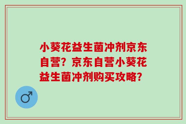 小葵花益生菌冲剂京东自营？京东自营小葵花益生菌冲剂购买攻略？