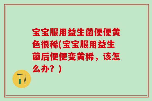 宝宝服用益生菌便便黄色很稀(宝宝服用益生菌后便便变黄稀，该怎么办？)