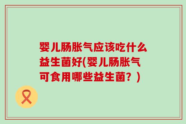 婴儿肠应该吃什么益生菌好(婴儿肠可食用哪些益生菌？)