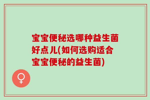 宝宝选哪种益生菌好点儿(如何选购适合宝宝的益生菌)