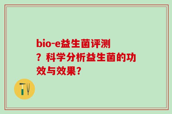bio-e益生菌评测？科学分析益生菌的功效与效果？