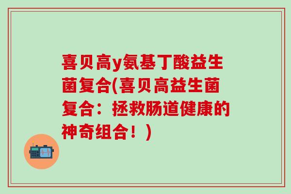 喜贝高y氨基丁酸益生菌复合(喜贝高益生菌复合：拯救肠道健康的神奇组合！)