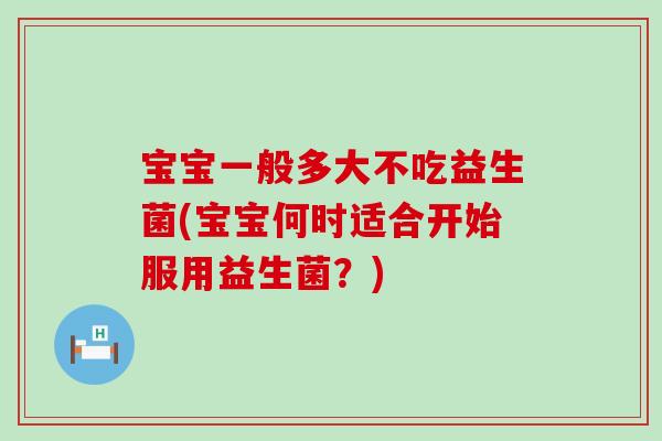 宝宝一般多大不吃益生菌(宝宝何时适合开始服用益生菌？)