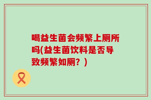 喝益生菌会频繁上厕所吗(益生菌饮料是否导致频繁如厕？)