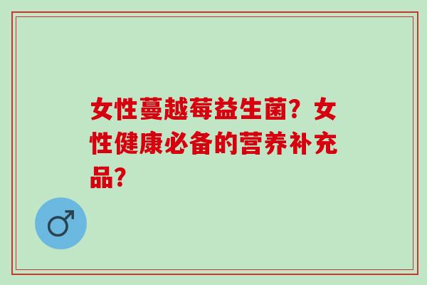 女性蔓越莓益生菌？女性健康必备的营养补充品？