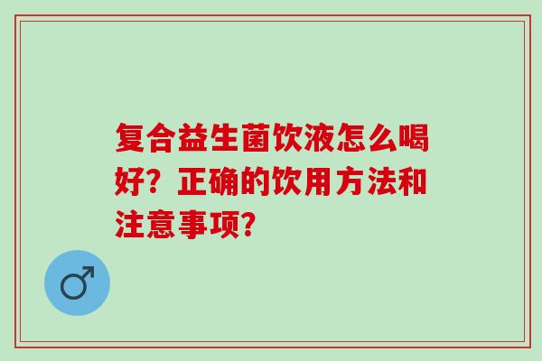 复合益生菌饮液怎么喝好？正确的饮用方法和注意事项？