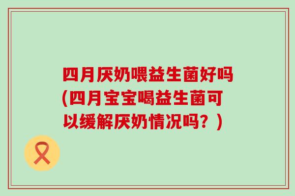 四月厌奶喂益生菌好吗(四月宝宝喝益生菌可以缓解厌奶情况吗？)