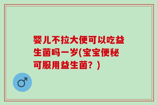 婴儿不拉大便可以吃益生菌吗一岁(宝宝可服用益生菌？)