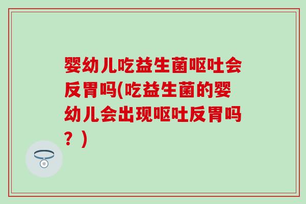婴幼儿吃益生菌会反胃吗(吃益生菌的婴幼儿会出现反胃吗？)