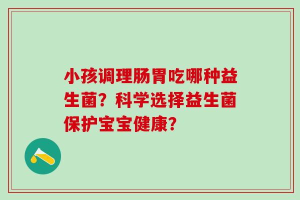 小孩调理肠胃吃哪种益生菌？科学选择益生菌保护宝宝健康？