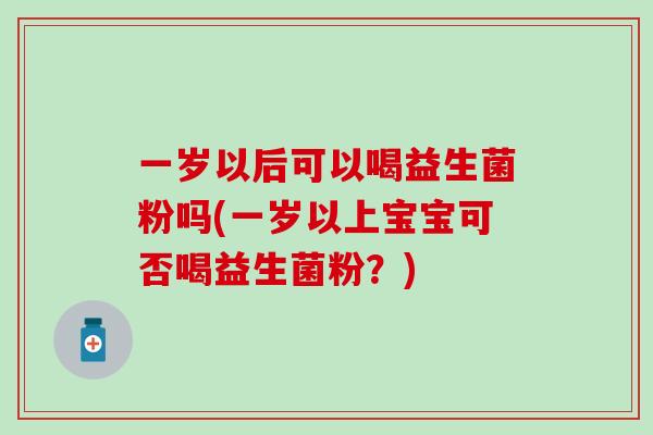 一岁以后可以喝益生菌粉吗(一岁以上宝宝可否喝益生菌粉？)