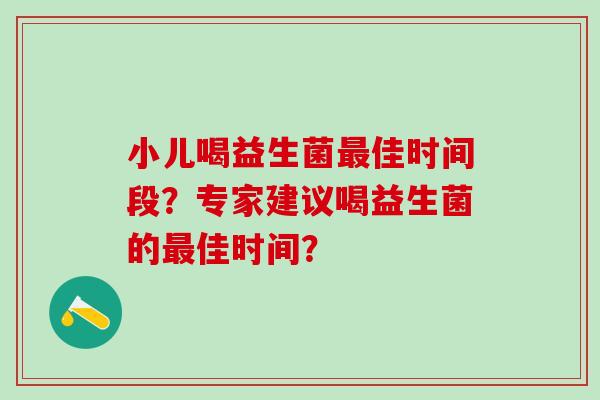 小儿喝益生菌佳时间段？专家建议喝益生菌的佳时间？