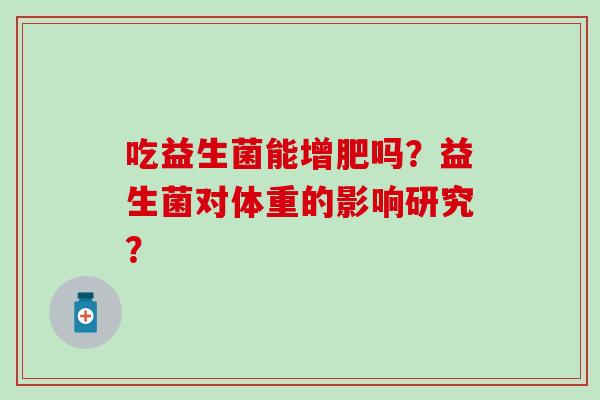 吃益生菌能增肥吗？益生菌对体重的影响研究？