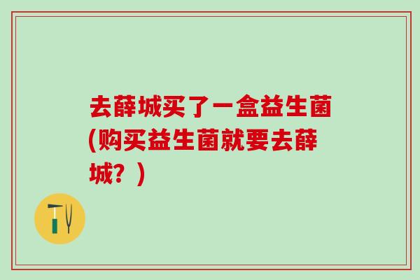 去薛城买了一盒益生菌(购买益生菌就要去薛城?) 去薛城买了一盒益生菌(购买益生菌就要去薛城?)