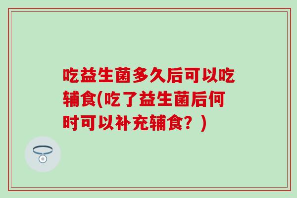 吃益生菌多久后可以吃辅食(吃了益生菌后何时可以补充辅食？)