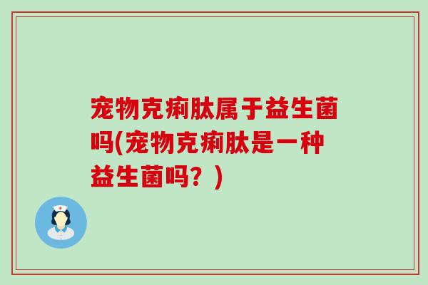 宠物克痢肽属于益生菌吗(宠物克痢肽是一种益生菌吗？)