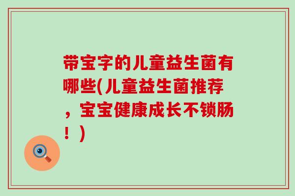 带宝字的儿童益生菌有哪些(儿童益生菌推荐，宝宝健康成长不锁肠！)
