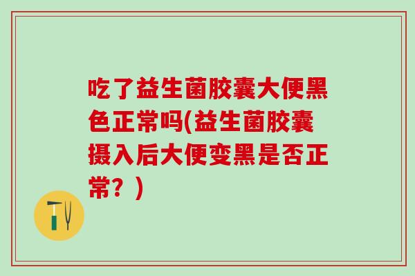 吃了益生菌胶囊大便黑色正常吗(益生菌胶囊摄入后大便变黑是否正常？)