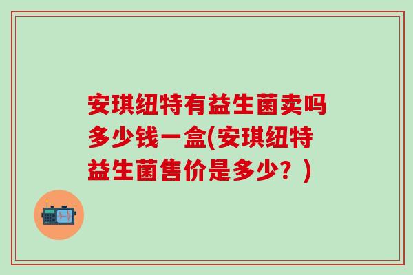 安琪纽特有益生菌卖吗多少钱一盒(安琪纽特益生菌售价是多少？)