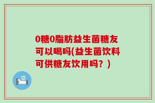 0糖0脂肪益生菌糖友可以喝吗(益生菌饮料可供糖友饮用吗？)