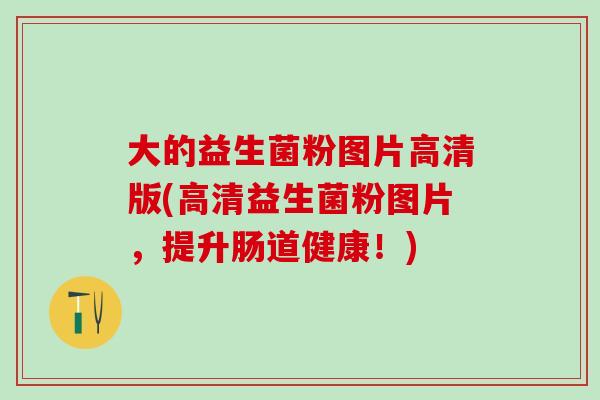 大的益生菌粉图片高清版(高清益生菌粉图片，提升肠道健康！)