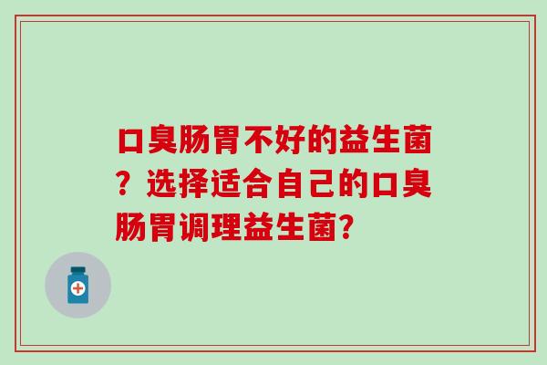 肠胃不好的益生菌？选择适合自己的肠胃调理益生菌？