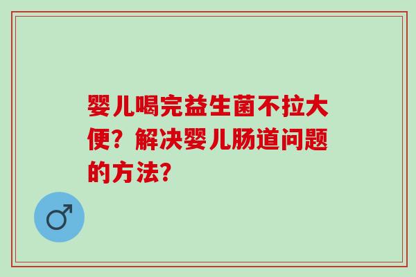 婴儿喝完益生菌不拉大便？解决婴儿肠道问题的方法？