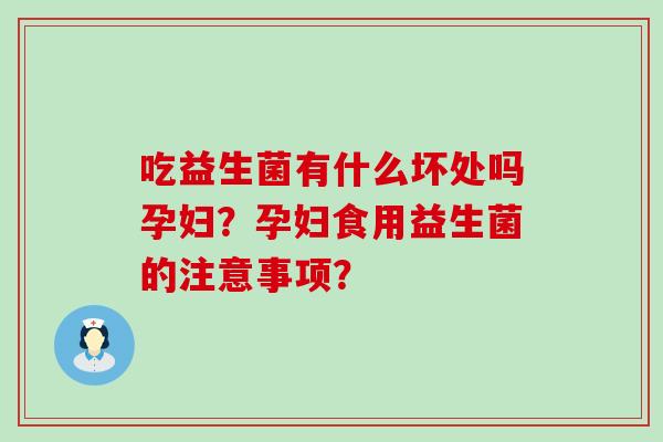 吃益生菌有什么坏处吗孕妇？孕妇食用益生菌的注意事项？