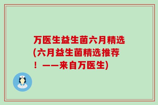 万医生益生菌六月精选(六月益生菌精选推荐！——来自万医生)