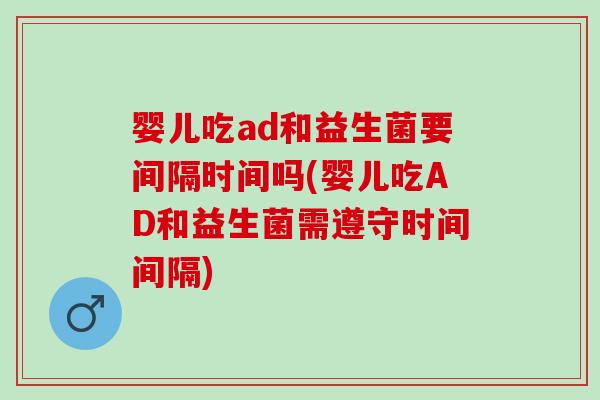婴儿吃ad和益生菌要间隔时间吗(婴儿吃AD和益生菌需遵守时间间隔)