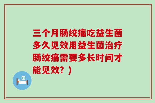 三个月肠绞痛吃益生菌多久见效用益生菌肠绞痛需要多长时间才能见效？)