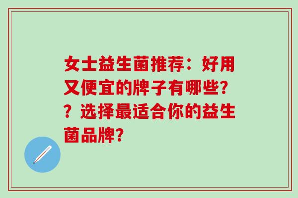 女士益生菌推荐：好用又便宜的牌子有哪些？？选择适合你的益生菌品牌？