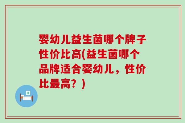 婴幼儿益生菌哪个牌子性价比高(益生菌哪个品牌适合婴幼儿，性价比高？)