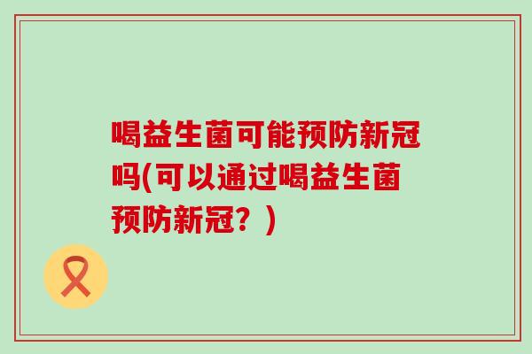 喝益生菌可能新冠吗(可以通过喝益生菌新冠？)