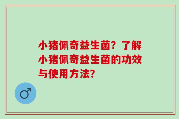 小猪佩奇益生菌？了解小猪佩奇益生菌的功效与使用方法？