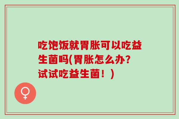 吃饱饭就胃胀可以吃益生菌吗(胃胀怎么办？试试吃益生菌！)