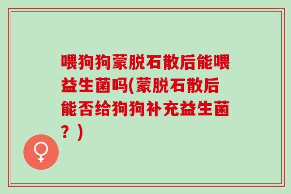 喂狗狗蒙脱石散后能喂益生菌吗(蒙脱石散后能否给狗狗补充益生菌？)