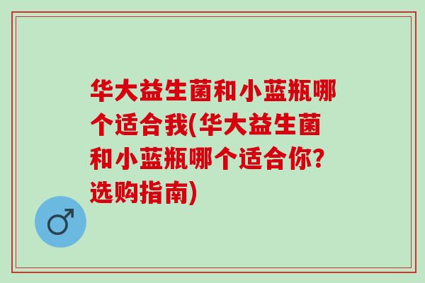 华大益生菌和小蓝瓶哪个适合我(华大益生菌和小蓝瓶哪个适合你？选购指南)