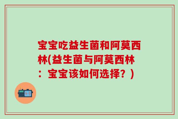 宝宝吃益生菌和阿莫西林(益生菌与阿莫西林：宝宝该如何选择？)
