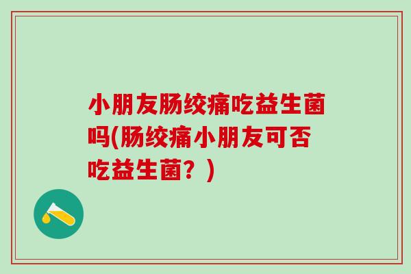 小朋友肠绞痛吃益生菌吗(肠绞痛小朋友可否吃益生菌？)