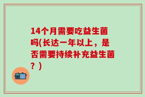 14个月需要吃益生菌吗(长达一年以上，是否需要持续补充益生菌？)