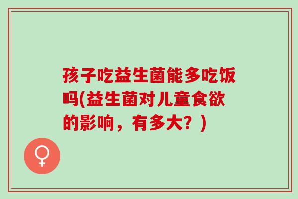 孩子吃益生菌能多吃饭吗(益生菌对儿童的影响，有多大？)