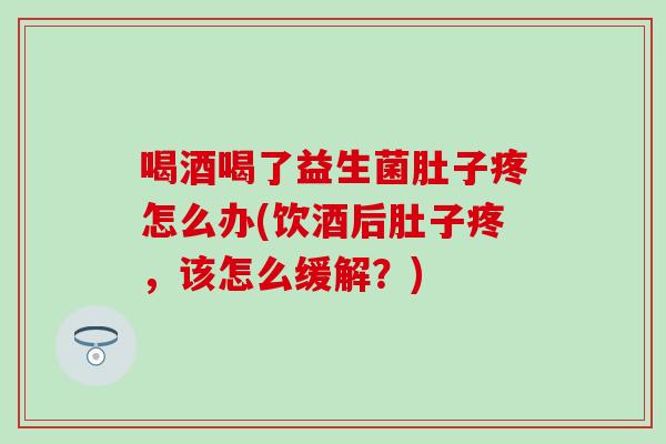 喝酒喝了益生菌肚子疼怎么办(饮酒后肚子疼，该怎么缓解？)